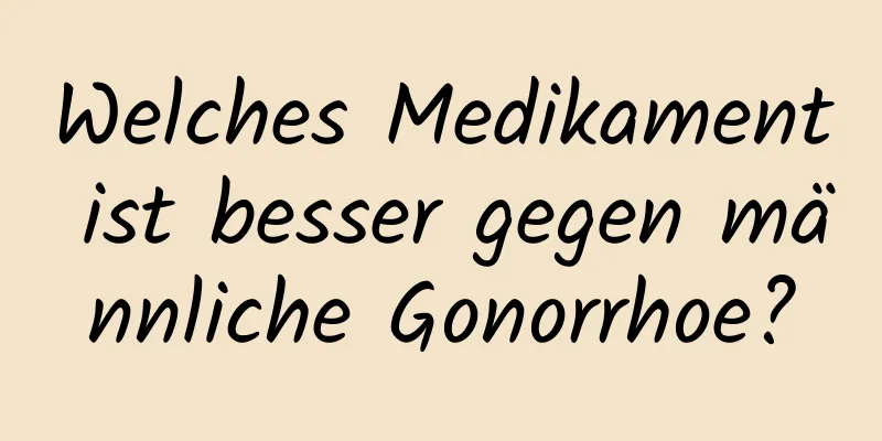 Welches Medikament ist besser gegen männliche Gonorrhoe?