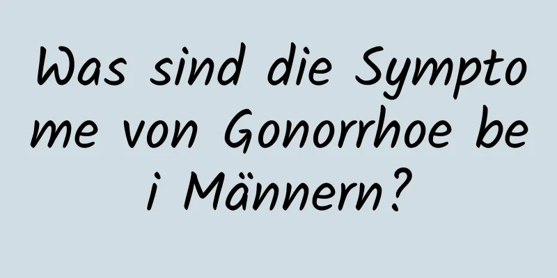 Was sind die Symptome von Gonorrhoe bei Männern?