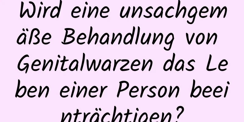 Wird eine unsachgemäße Behandlung von Genitalwarzen das Leben einer Person beeinträchtigen?