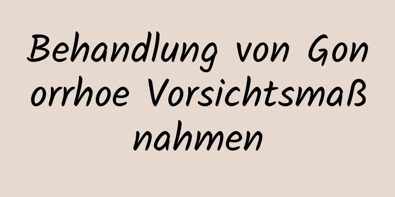 Behandlung von Gonorrhoe Vorsichtsmaßnahmen