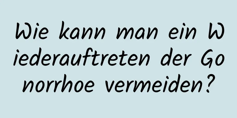 Wie kann man ein Wiederauftreten der Gonorrhoe vermeiden?