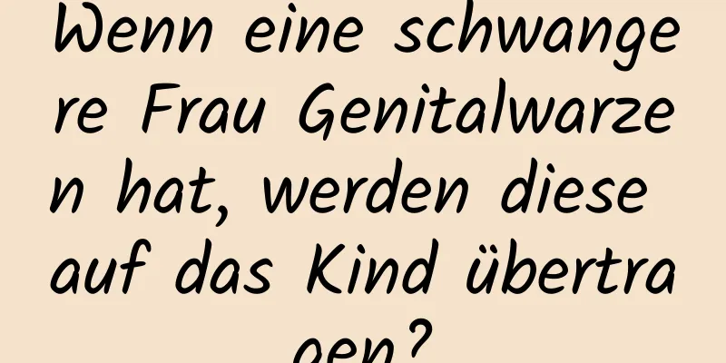 Wenn eine schwangere Frau Genitalwarzen hat, werden diese auf das Kind übertragen?