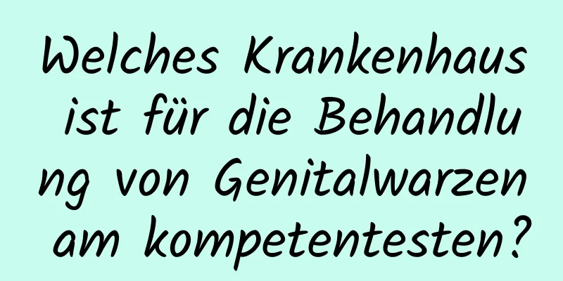 Welches Krankenhaus ist für die Behandlung von Genitalwarzen am kompetentesten?