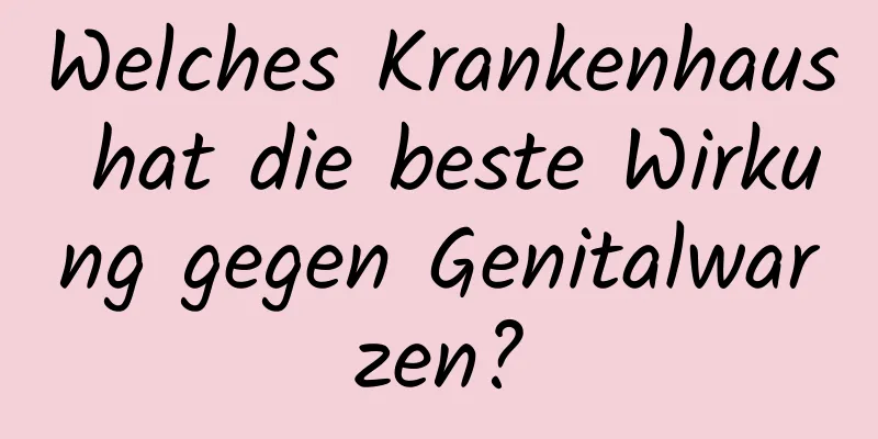 Welches Krankenhaus hat die beste Wirkung gegen Genitalwarzen?