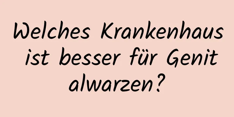 Welches Krankenhaus ist besser für Genitalwarzen?