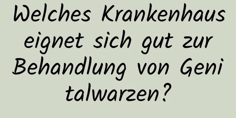 Welches Krankenhaus eignet sich gut zur Behandlung von Genitalwarzen?