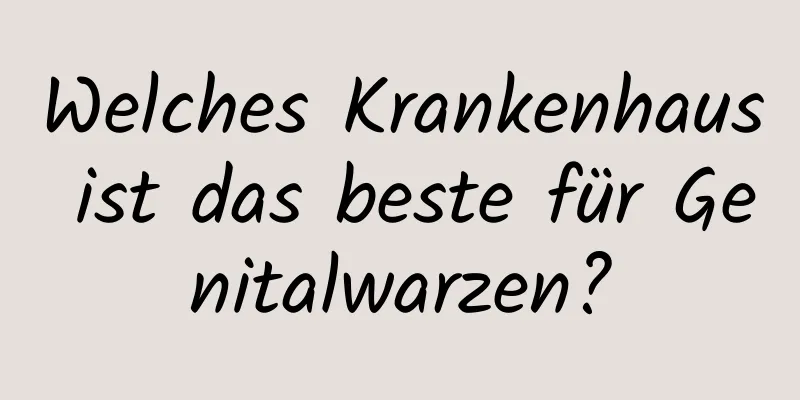 Welches Krankenhaus ist das beste für Genitalwarzen?