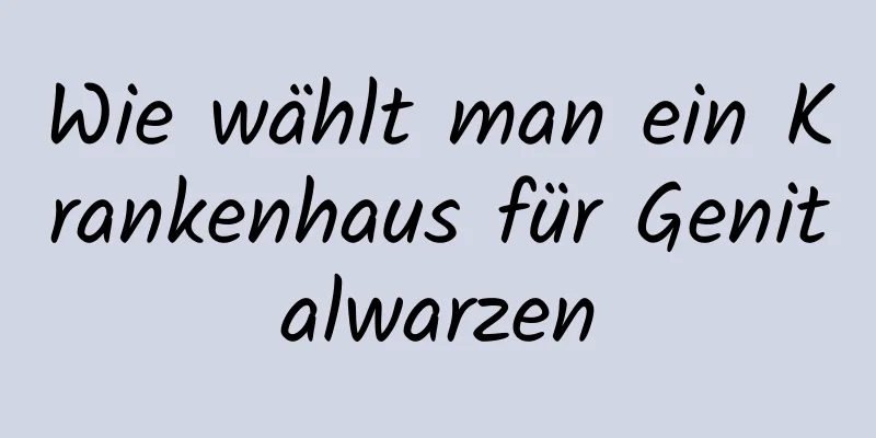 Wie wählt man ein Krankenhaus für Genitalwarzen