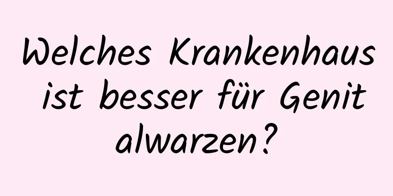 Welches Krankenhaus ist besser für Genitalwarzen?