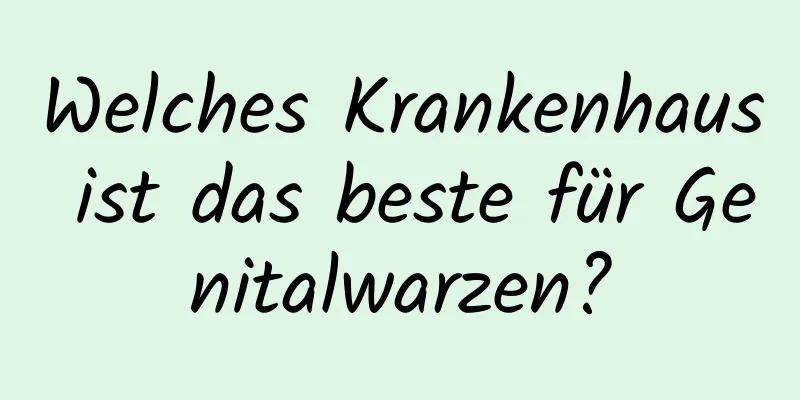 Welches Krankenhaus ist das beste für Genitalwarzen?