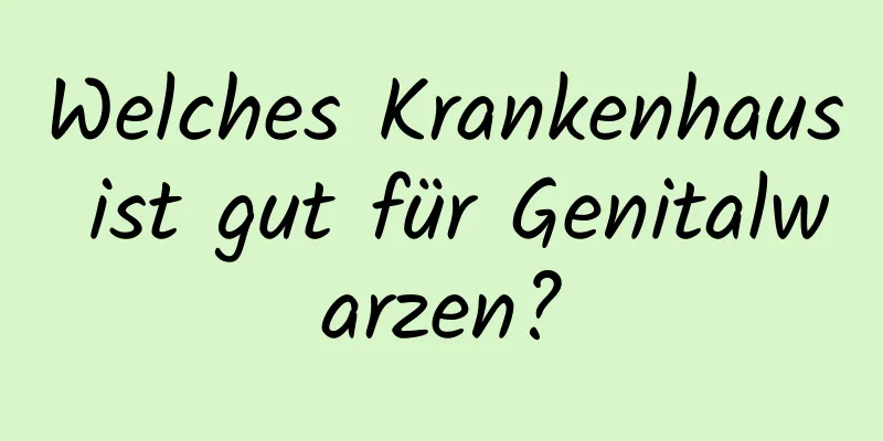 Welches Krankenhaus ist gut für Genitalwarzen?