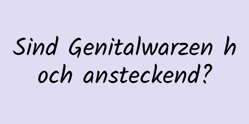 Sind Genitalwarzen hoch ansteckend?