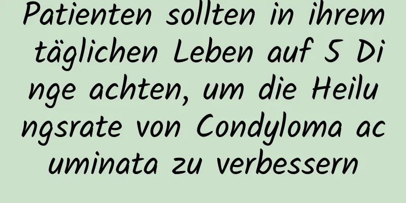 Patienten sollten in ihrem täglichen Leben auf 5 Dinge achten, um die Heilungsrate von Condyloma acuminata zu verbessern