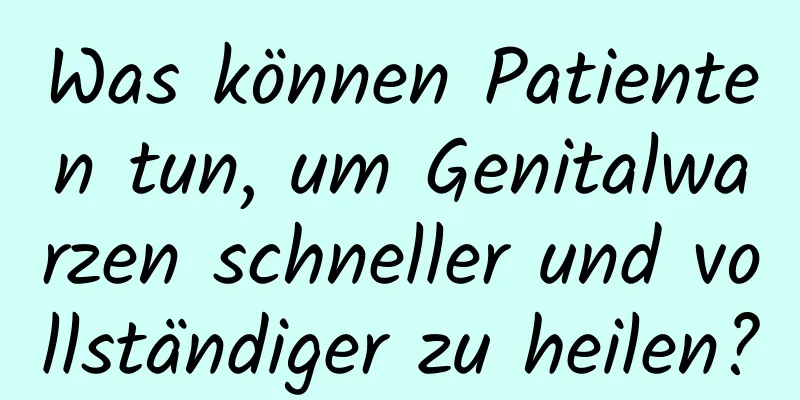 Was können Patienten tun, um Genitalwarzen schneller und vollständiger zu heilen?
