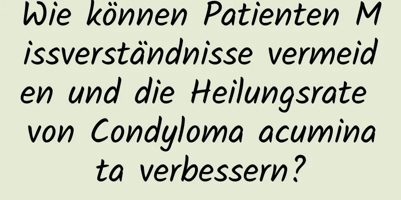Wie können Patienten Missverständnisse vermeiden und die Heilungsrate von Condyloma acuminata verbessern?