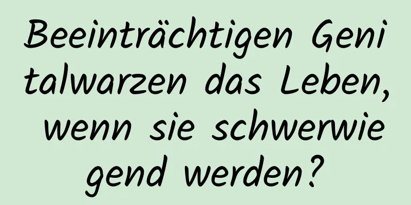 Beeinträchtigen Genitalwarzen das Leben, wenn sie schwerwiegend werden?