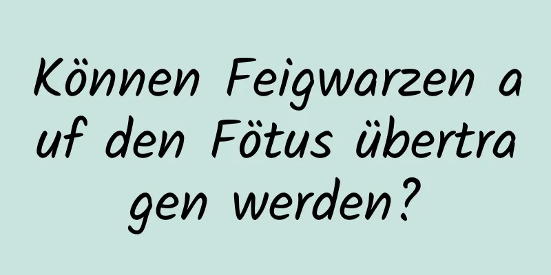 Können Feigwarzen auf den Fötus übertragen werden?
