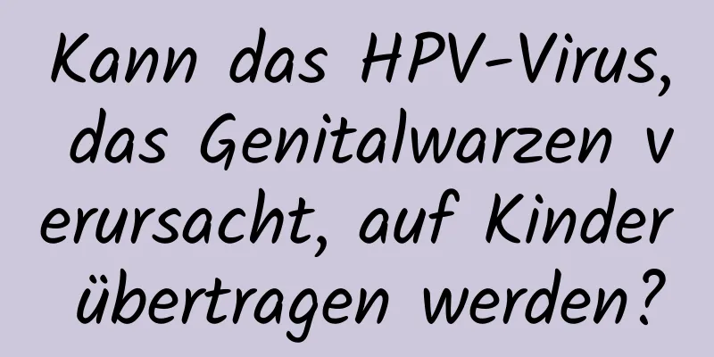 Kann das HPV-Virus, das Genitalwarzen verursacht, auf Kinder übertragen werden?