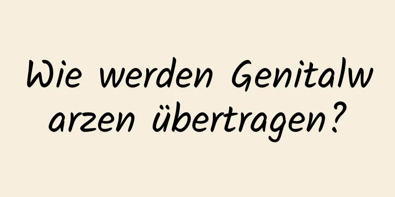 Wie werden Genitalwarzen übertragen?
