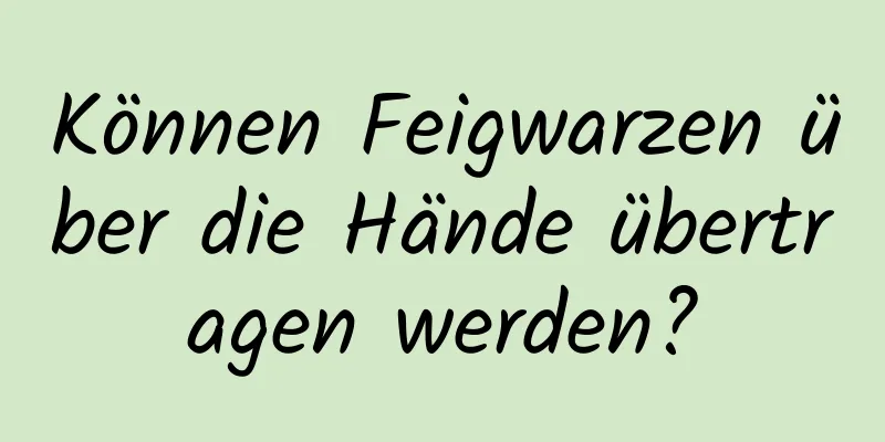 Können Feigwarzen über die Hände übertragen werden?