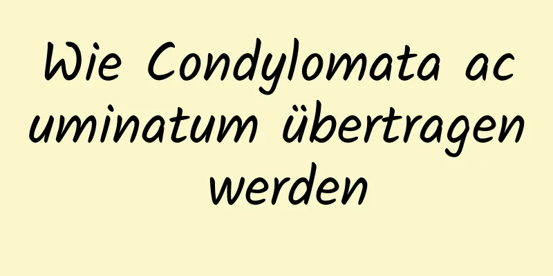Wie Condylomata acuminatum übertragen werden
