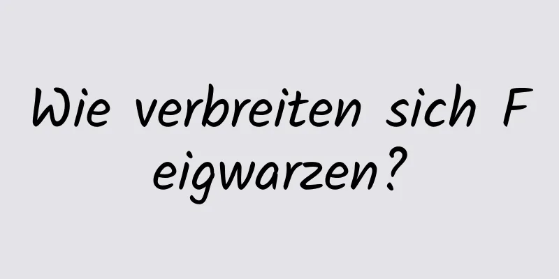 Wie verbreiten sich Feigwarzen?