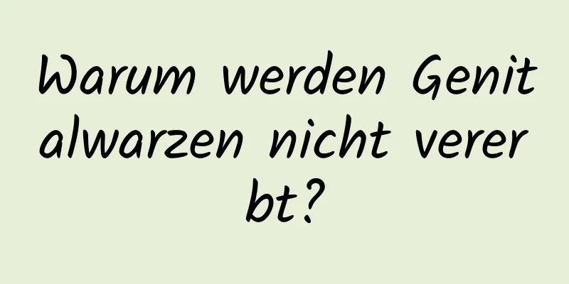 Warum werden Genitalwarzen nicht vererbt?