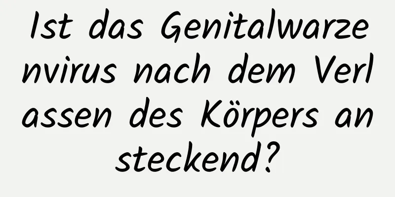 Ist das Genitalwarzenvirus nach dem Verlassen des Körpers ansteckend?