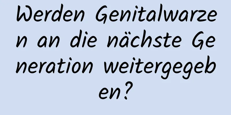 Werden Genitalwarzen an die nächste Generation weitergegeben?