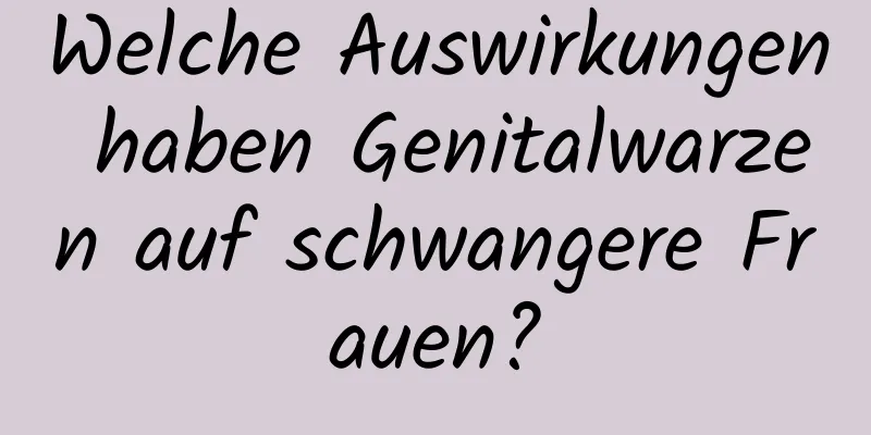 Welche Auswirkungen haben Genitalwarzen auf schwangere Frauen?