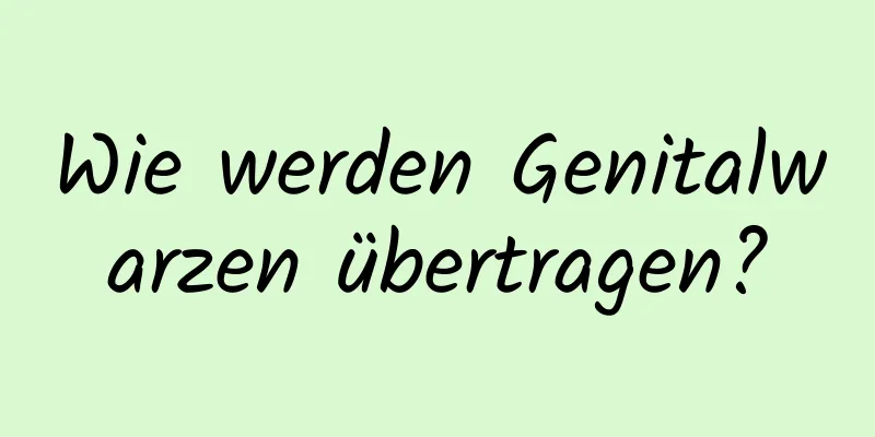 Wie werden Genitalwarzen übertragen?
