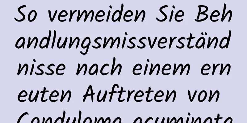 So vermeiden Sie Behandlungsmissverständnisse nach einem erneuten Auftreten von Condyloma acuminata