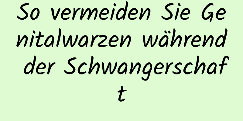 So vermeiden Sie Genitalwarzen während der Schwangerschaft