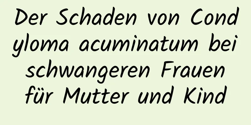 Der Schaden von Condyloma acuminatum bei schwangeren Frauen für Mutter und Kind