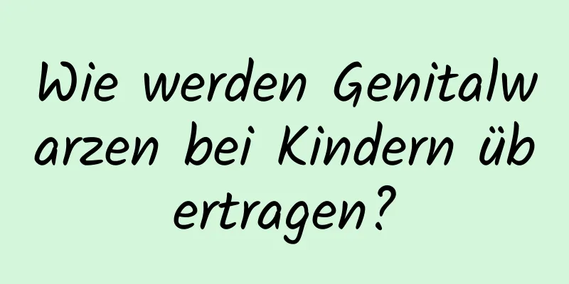 Wie werden Genitalwarzen bei Kindern übertragen?