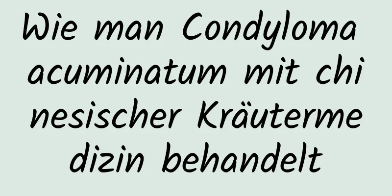 Wie man Condyloma acuminatum mit chinesischer Kräutermedizin behandelt