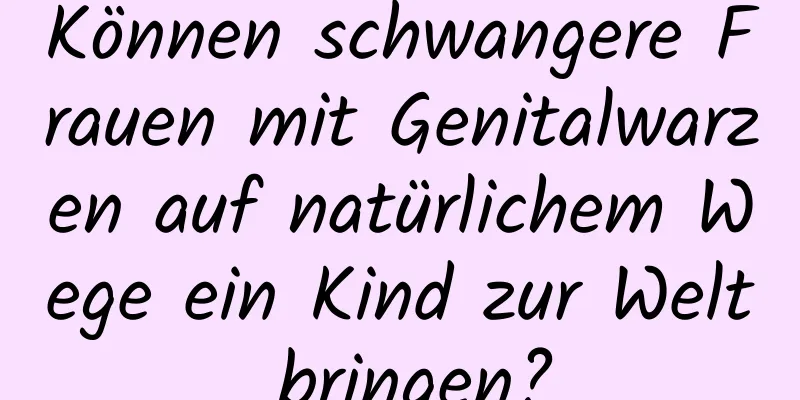 Können schwangere Frauen mit Genitalwarzen auf natürlichem Wege ein Kind zur Welt bringen?
