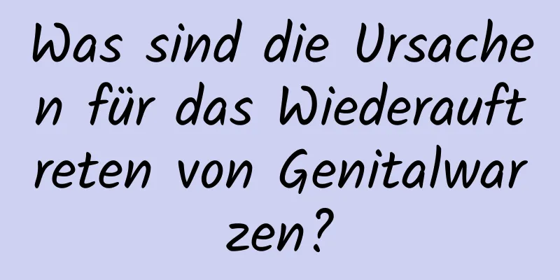 Was sind die Ursachen für das Wiederauftreten von Genitalwarzen?