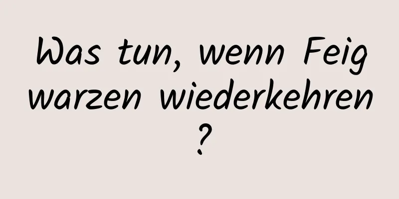 Was tun, wenn Feigwarzen wiederkehren?