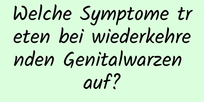 Welche Symptome treten bei wiederkehrenden Genitalwarzen auf?