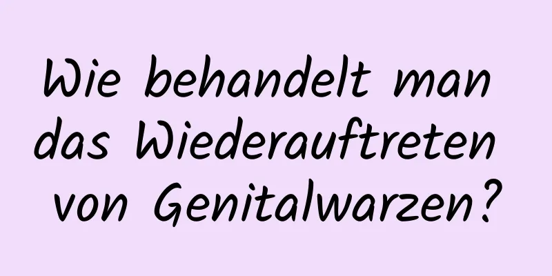 Wie behandelt man das Wiederauftreten von Genitalwarzen?