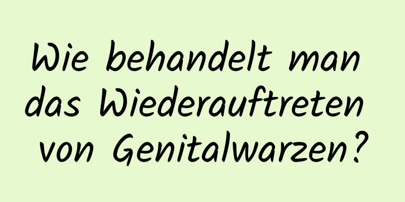 Wie behandelt man das Wiederauftreten von Genitalwarzen?