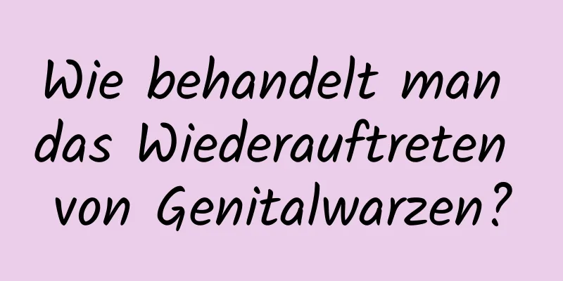 Wie behandelt man das Wiederauftreten von Genitalwarzen?