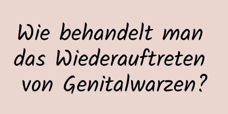 Wie behandelt man das Wiederauftreten von Genitalwarzen?