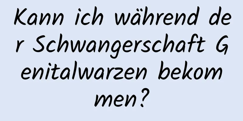 Kann ich während der Schwangerschaft Genitalwarzen bekommen?