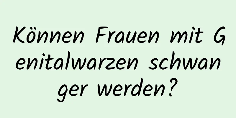 Können Frauen mit Genitalwarzen schwanger werden?