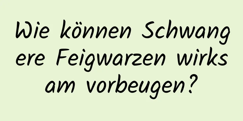 Wie können Schwangere Feigwarzen wirksam vorbeugen?
