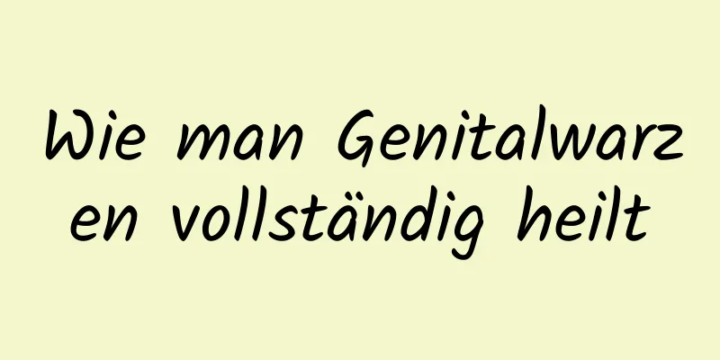 Wie man Genitalwarzen vollständig heilt