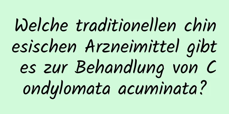 Welche traditionellen chinesischen Arzneimittel gibt es zur Behandlung von Condylomata acuminata?