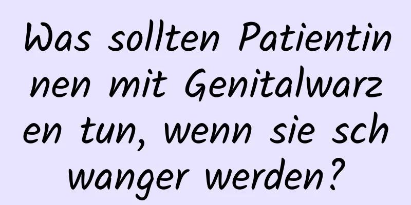 Was sollten Patientinnen mit Genitalwarzen tun, wenn sie schwanger werden?